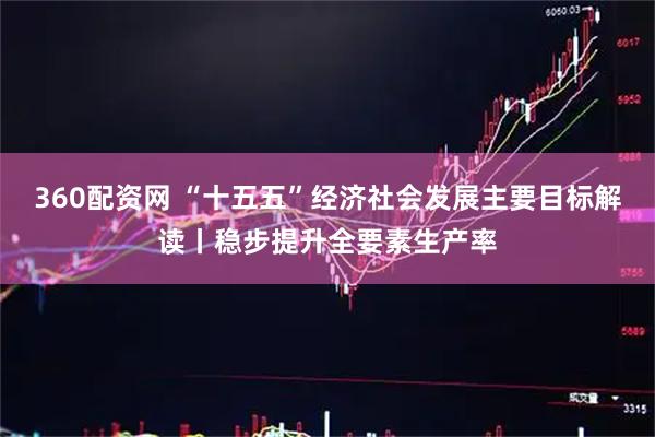360配资网 “十五五”经济社会发展主要目标解读丨稳步提升全要素生产率
