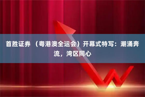 首胜证券 （粤港澳全运会）开幕式特写：潮涌奔流，湾区同心