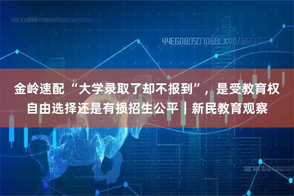 金岭速配 “大学录取了却不报到”，是受教育权自由选择还是有损招生公平｜新民教育观察