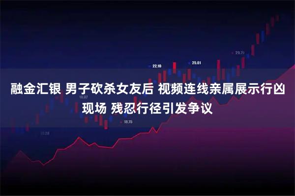 融金汇银 男子砍杀女友后 视频连线亲属展示行凶现场 残忍行径引发争议