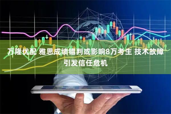 万隆优配 雅思成绩错判或影响8万考生 技术故障引发信任危机