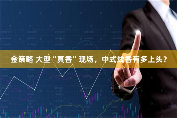 金策略 大型“真香”现场，中式线香有多上头？