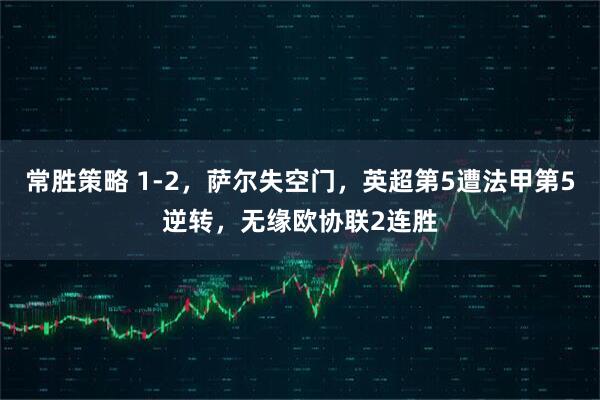 常胜策略 1-2，萨尔失空门，英超第5遭法甲第5逆转，无缘欧协联2连胜