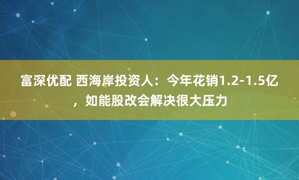 富深优配 西海岸投资人：今年花销1.2-1.5亿，如能股改会解决很大压力