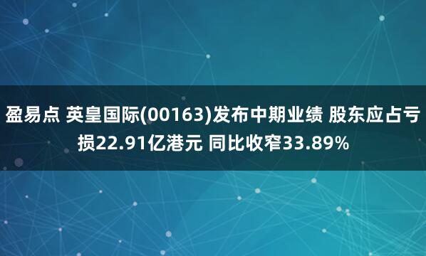 盈易点 英皇国际(00163)发布中期业绩 股东应占亏损22.91亿港元 同比收窄33.89%