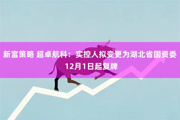 新富策略 超卓航科：实控人拟变更为湖北省国资委 12月1日起复牌