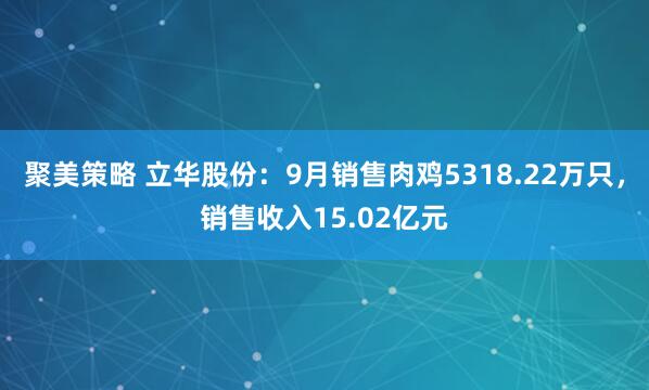 聚美策略 立华股份：9月销售肉鸡5318.22万只，销售收入15.02亿元