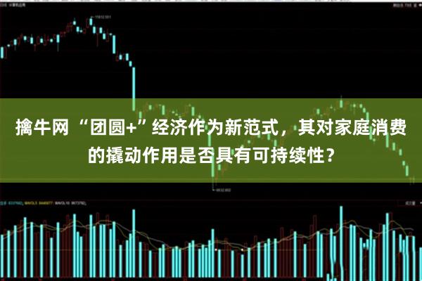 擒牛网 “团圆+”经济作为新范式，其对家庭消费的撬动作用是否具有可持续性？