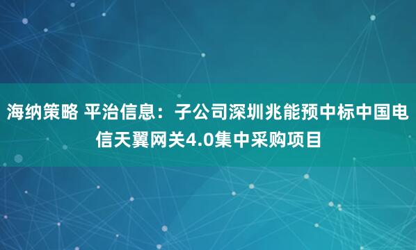 海纳策略 平治信息：子公司深圳兆能预中标中国电信天翼网关4.0集中采购项目