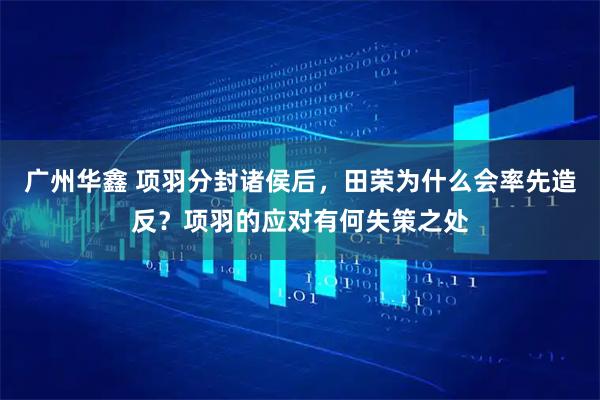 广州华鑫 项羽分封诸侯后，田荣为什么会率先造反？项羽的应对有何失策之处