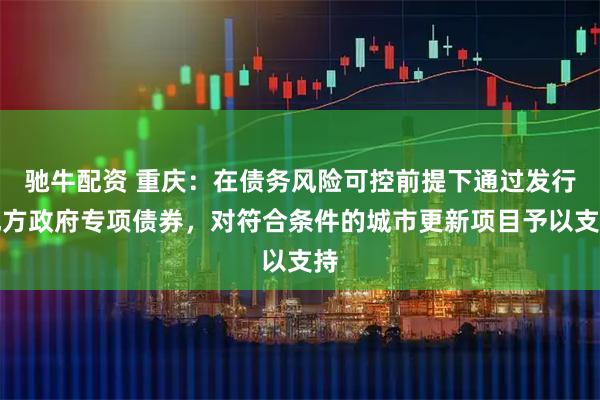驰牛配资 重庆：在债务风险可控前提下通过发行地方政府专项债券，对符合条件的城市更新项目予以支持