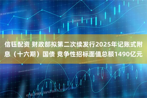 信钰配资 财政部拟第二次续发行2025年记账式附息（十六期）国债 竞争性招标面值总额1490亿元