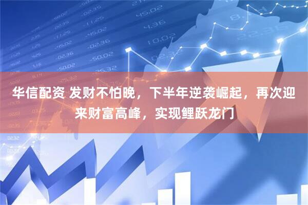 华信配资 发财不怕晚，下半年逆袭崛起，再次迎来财富高峰，实现鲤跃龙门