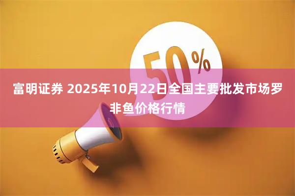 富明证券 2025年10月22日全国主要批发市场罗非鱼价格行情