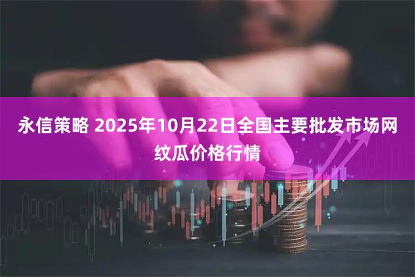 永信策略 2025年10月22日全国主要批发市场网纹瓜价格行情