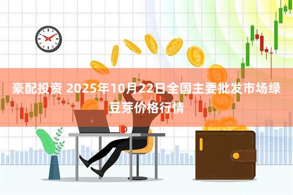 豪配投资 2025年10月22日全国主要批发市场绿豆芽价格行情