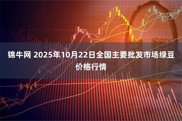 锦牛网 2025年10月22日全国主要批发市场绿豆价格行情