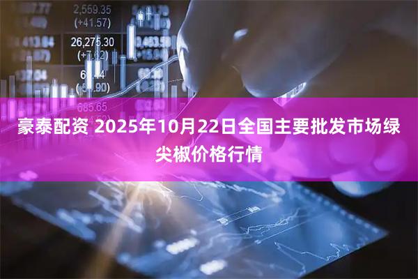 豪泰配资 2025年10月22日全国主要批发市场绿尖椒价格行情