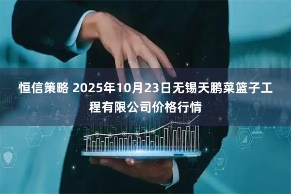恒信策略 2025年10月23日无锡天鹏菜篮子工程有限公司价格行情
