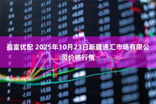 盈富优配 2025年10月23日新疆通汇市场有限公司价格行情
