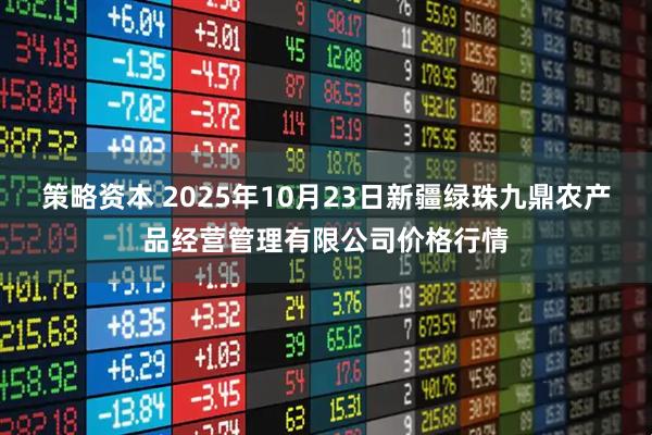 策略资本 2025年10月23日新疆绿珠九鼎农产品经营管理有限公司价格行情