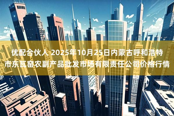 优配合伙人 2025年10月25日内蒙古呼和浩特市东瓦窑农副产品批发市场有限责任公司价格行情