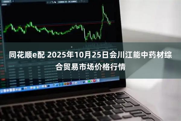 同花顺e配 2025年10月25日会川江能中药材综合贸易市场价格行情