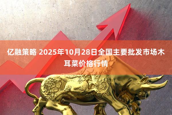 亿融策略 2025年10月28日全国主要批发市场木耳菜价格行情