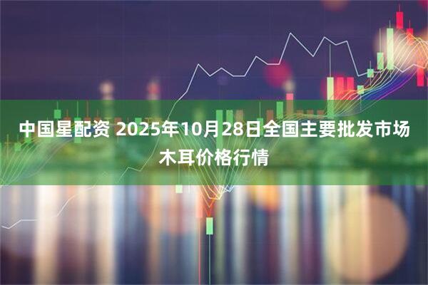 中国星配资 2025年10月28日全国主要批发市场木耳价格行情