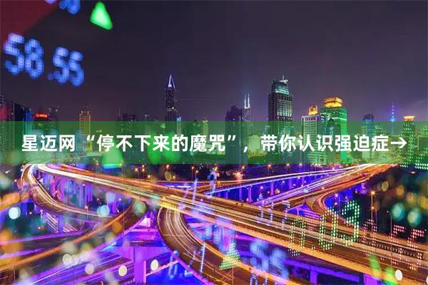 星迈网 “停不下来的魔咒”，带你认识强迫症→