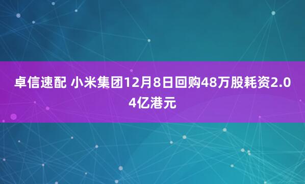 卓信速配 小米集团12月8日回购48万股耗资2.04亿港元