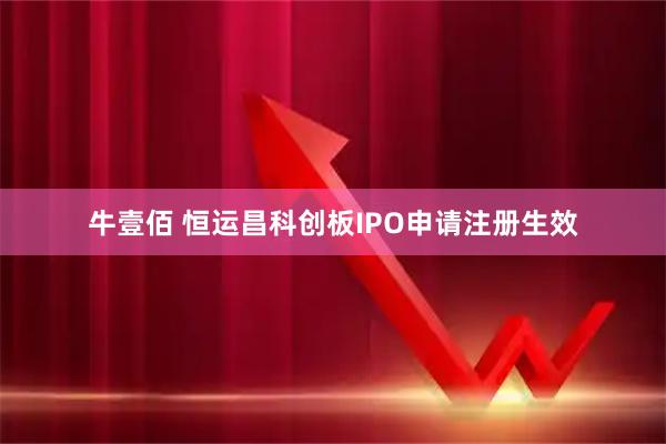 牛壹佰 恒运昌科创板IPO申请注册生效