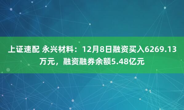 上证速配 永兴材料:12月8日融资买入6269.13万元,融资融券余额5.48亿元