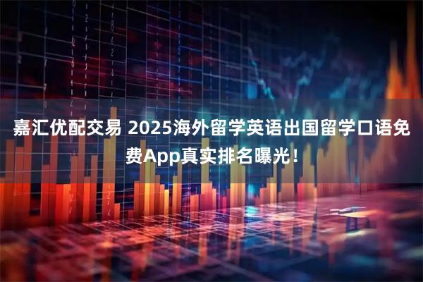 嘉汇优配交易 2025海外留学英语出国留学口语免费App真实排名曝光！