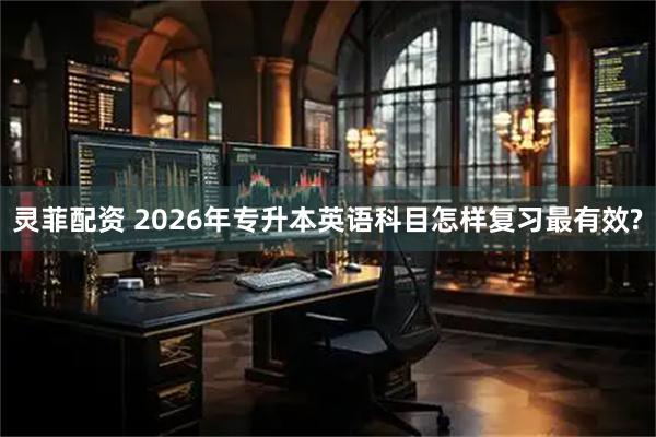 灵菲配资 2026年专升本英语科目怎样复习最有效?