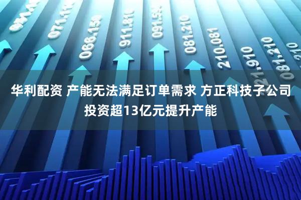 华利配资 产能无法满足订单需求 方正科技子公司投资超13亿元提升产能