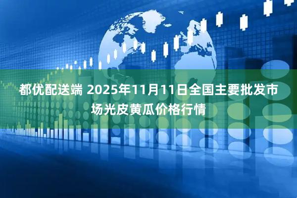 都优配送端 2025年11月11日全国主要批发市场光皮黄瓜价格行情