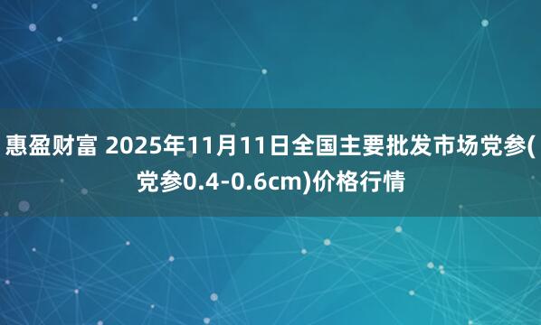 惠盈财富 2025年11月11日全国主要批发市场党参(党参0.4-0.6cm)价格行情