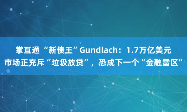 掌互通 “新债王”Gundlach:1.7万亿美元市场正充斥“垃圾放贷”,恐成下一个“金融雷区”