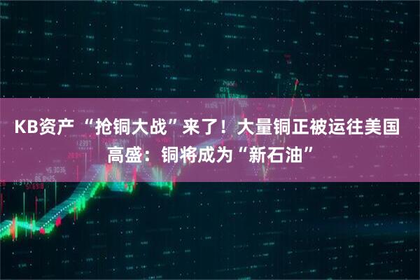 KB资产 “抢铜大战”来了!大量铜正被运往美国 高盛:铜将成为“新石油”