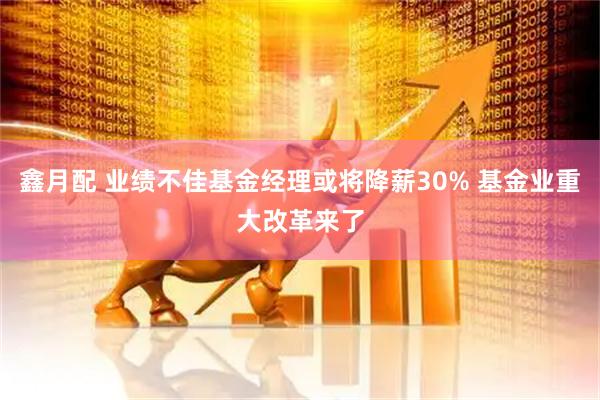 鑫月配 业绩不佳基金经理或将降薪30% 基金业重大改革来了