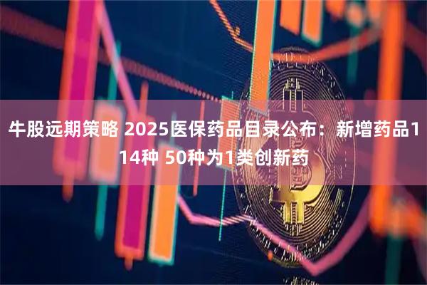牛股远期策略 2025医保药品目录公布:新增药品114种 50种为1类创新药