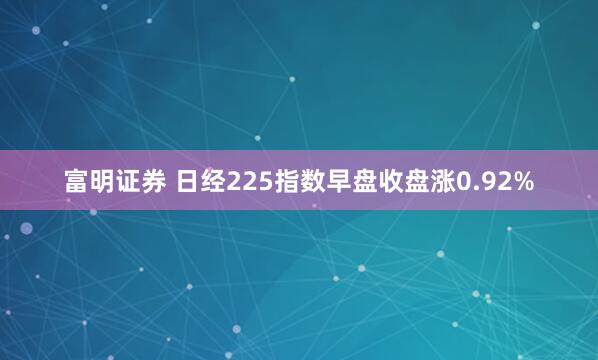 富明证券 日经225指数早盘收盘涨0.92%