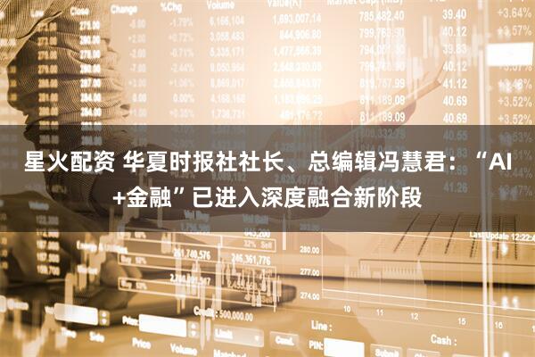 星火配资 华夏时报社社长、总编辑冯慧君:“AI+金融”已进入深度融合新阶段