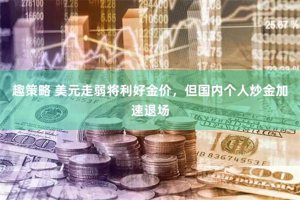 趣策略 美元走弱将利好金价,但国内个人炒金加速退场