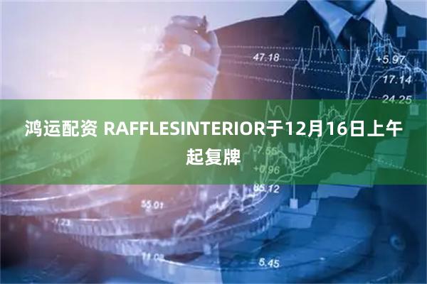 鸿运配资 RAFFLESINTERIOR于12月16日上午起复牌
