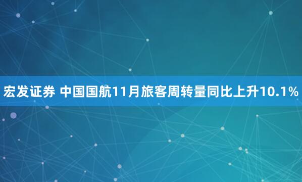 宏发证券 中国国航11月旅客周转量同比上升10.1%