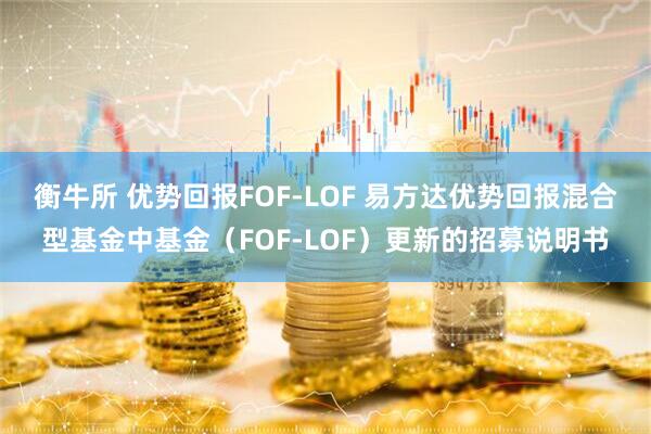 衡牛所 优势回报FOF-LOF 易方达优势回报混合型基金中基金（FOF-LOF）更新的招募说明书