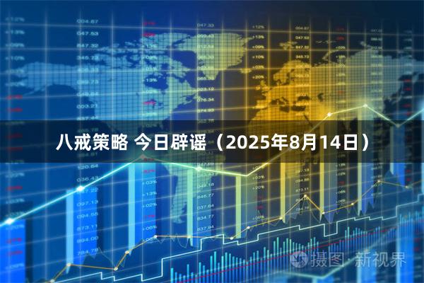 八戒策略 今日辟谣(2025年8月14日)