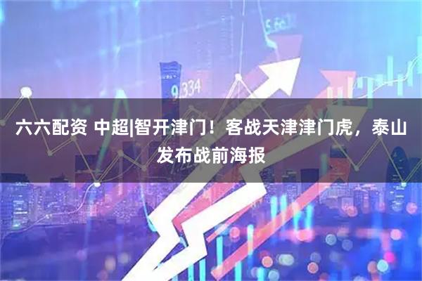 六六配资 中超|智开津门！客战天津津门虎，泰山发布战前海报